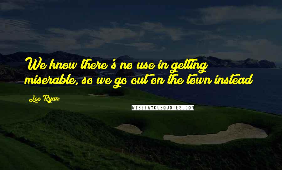 Lee Ryan quotes: We know there's no use in getting miserable, so we go out on the town instead!