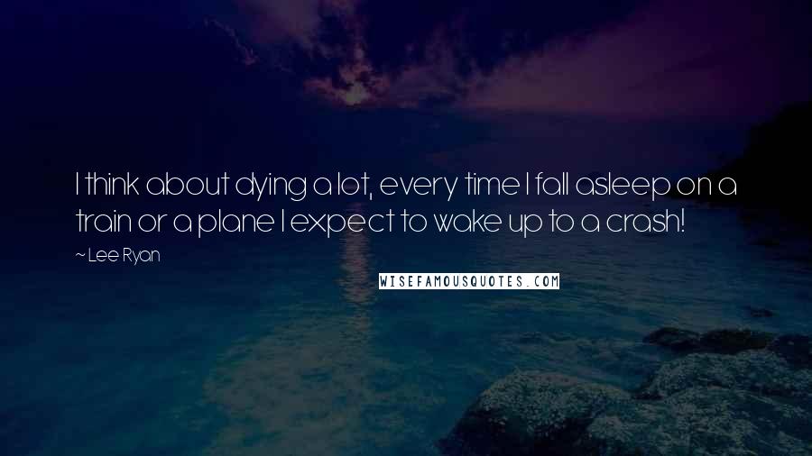 Lee Ryan quotes: I think about dying a lot, every time I fall asleep on a train or a plane I expect to wake up to a crash!
