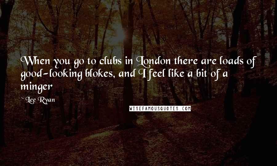 Lee Ryan quotes: When you go to clubs in London there are loads of good-looking blokes, and I feel like a bit of a minger Lee Ryan quotes: When you go to clubs in London there are loads of good-looking blokes, and I feel like a bit of a minger