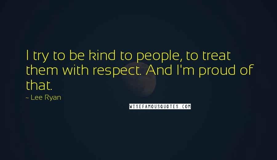 Lee Ryan quotes: I try to be kind to people, to treat them with respect. And I'm proud of that.