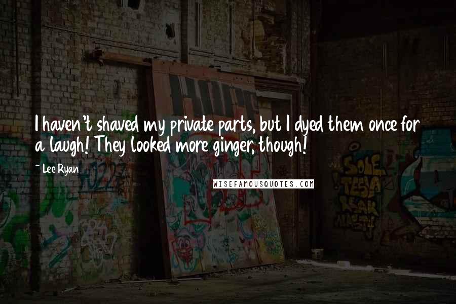 Lee Ryan quotes: I haven't shaved my private parts, but I dyed them once for a laugh! They looked more ginger, though! Lee Ryan quotes: I haven't shaved my private parts, but I dyed them once for a laugh! They looked more ginger, though!