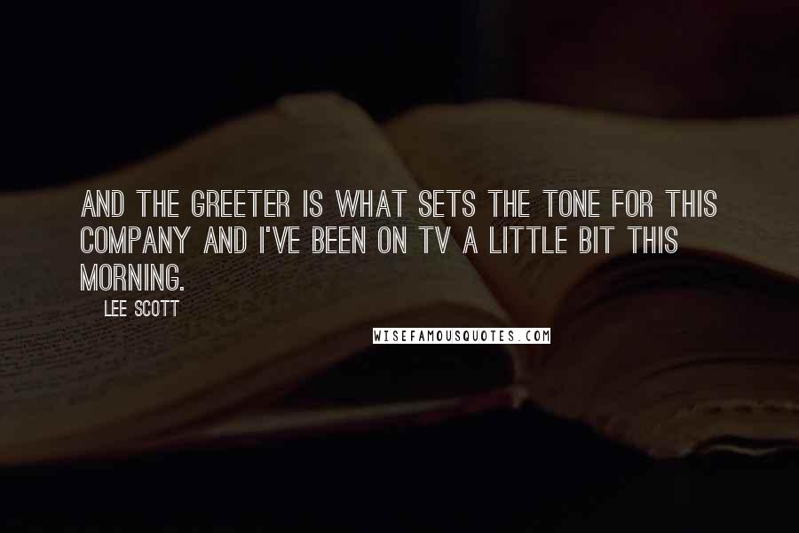 Lee Scott quotes: And the greeter is what sets the tone for this company and I've been on TV a little bit this morning.