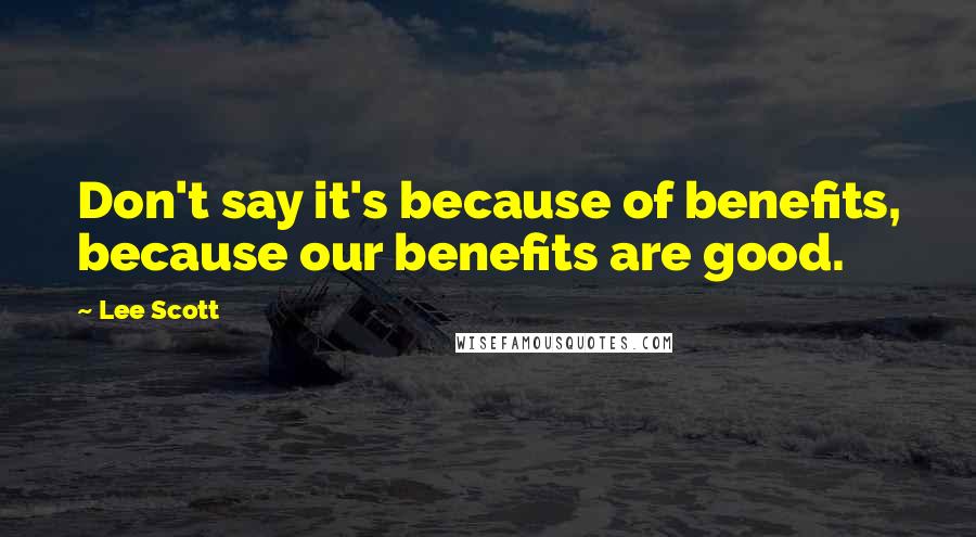 Lee Scott quotes: Don't say it's because of benefits, because our benefits are good.