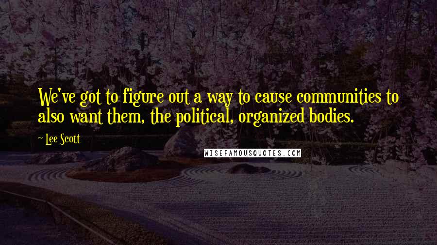 Lee Scott quotes: We've got to figure out a way to cause communities to also want them, the political, organized bodies.