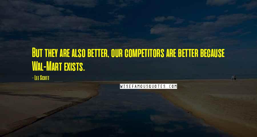 Lee Scott quotes: But they are also better, our competitors are better because Wal-Mart exists.