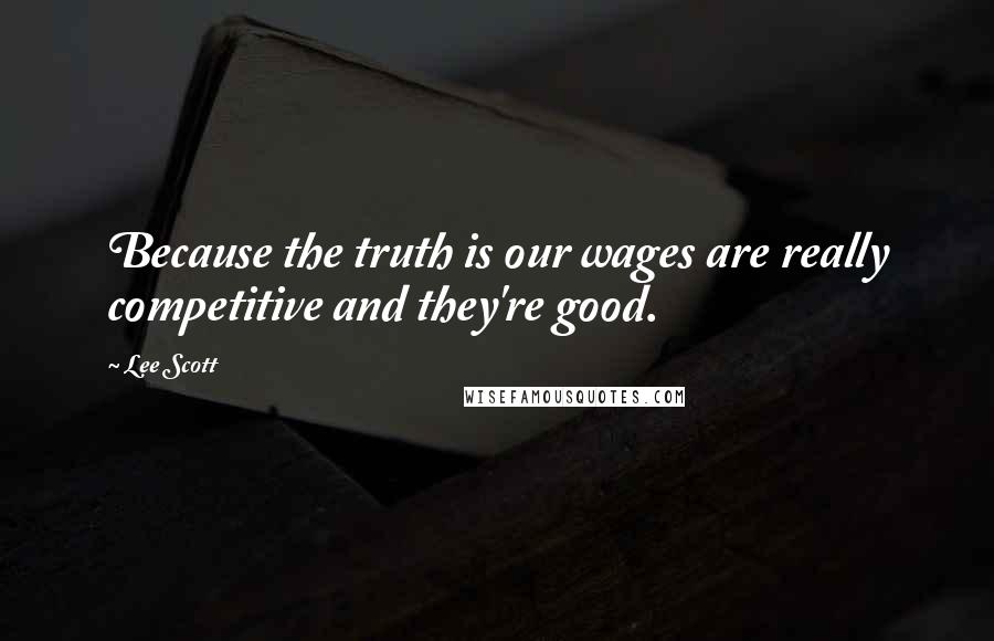 Lee Scott quotes: Because the truth is our wages are really competitive and they're good.