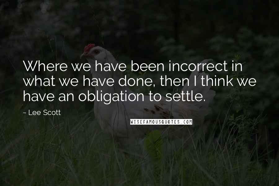 Lee Scott quotes: Where we have been incorrect in what we have done, then I think we have an obligation to settle.