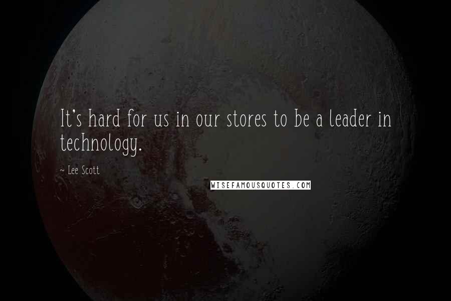 Lee Scott quotes: It's hard for us in our stores to be a leader in technology.