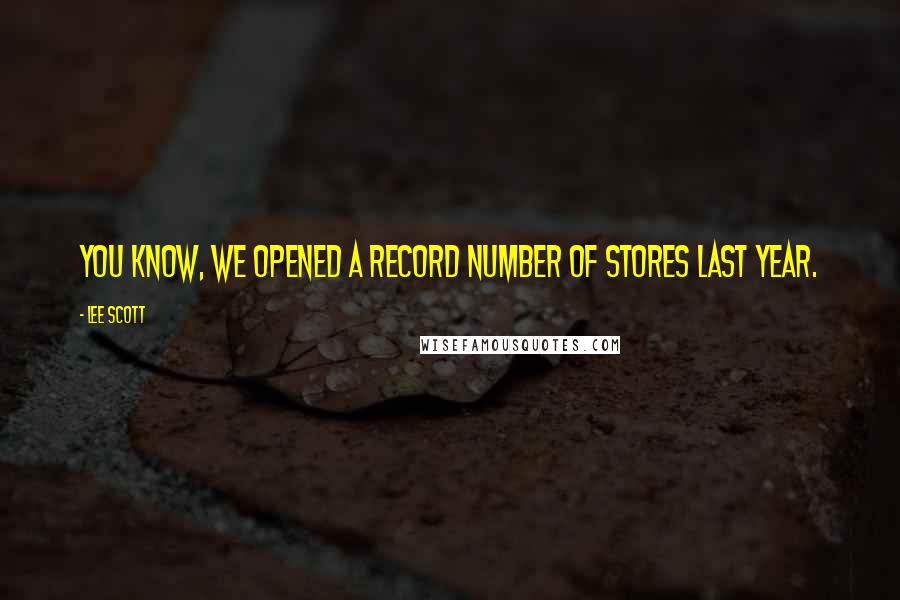 Lee Scott quotes: You know, we opened a record number of stores last year.