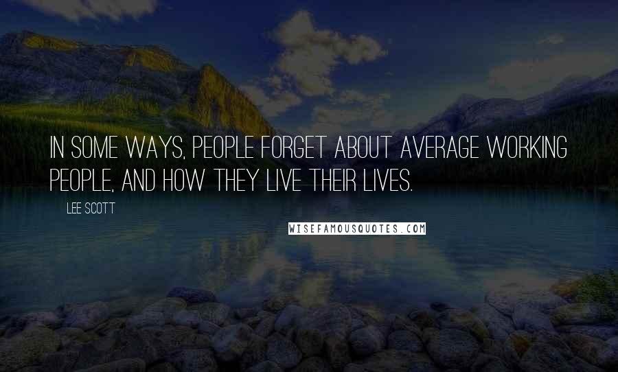 Lee Scott quotes: In some ways, people forget about average working people, and how they live their lives.