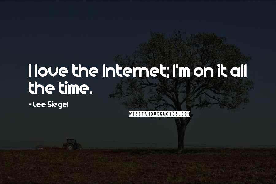 Lee Siegel quotes: I love the Internet; I'm on it all the time.