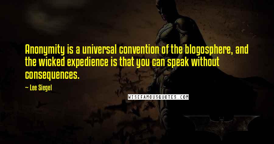Lee Siegel quotes: Anonymity is a universal convention of the blogosphere, and the wicked expedience is that you can speak without consequences.