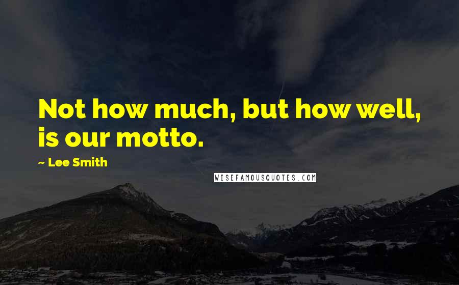 Lee Smith quotes: Not how much, but how well, is our motto.