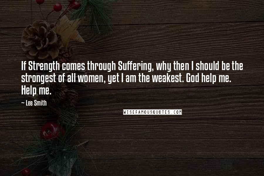 Lee Smith quotes: If Strength comes through Suffering, why then I should be the strongest of all women, yet I am the weakest. God help me. Help me.