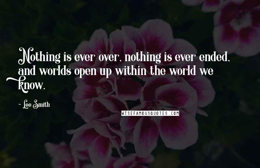 Lee Smith quotes: Nothing is ever over, nothing is ever ended, and worlds open up within the world we know.
