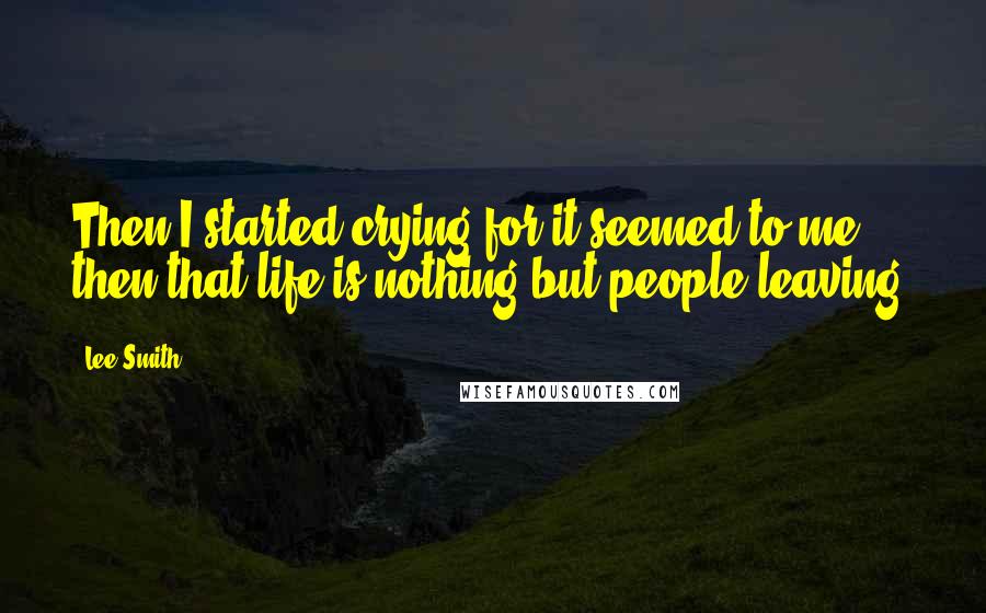 Lee Smith quotes: Then I started crying for it seemed to me then that life is nothing but people leaving.