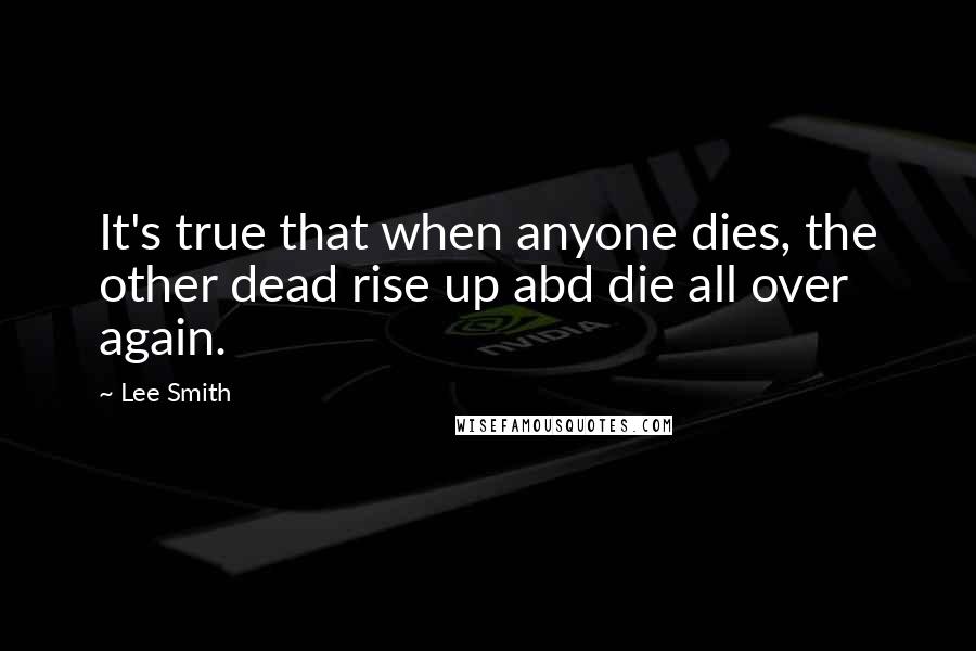 Lee Smith quotes: It's true that when anyone dies, the other dead rise up abd die all over again.