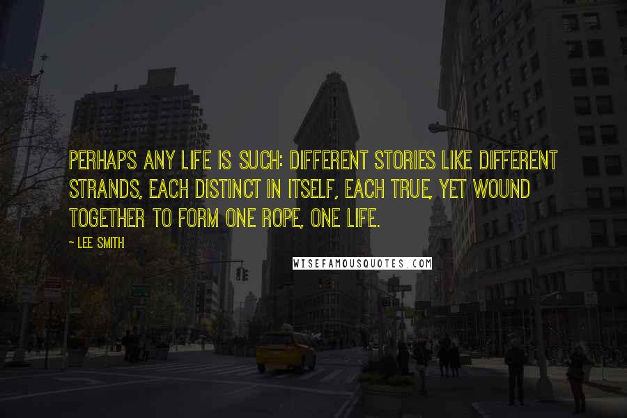 Lee Smith quotes: Perhaps any life is such: different stories like different strands, each distinct in itself, each true, yet wound together to form one rope, one life.