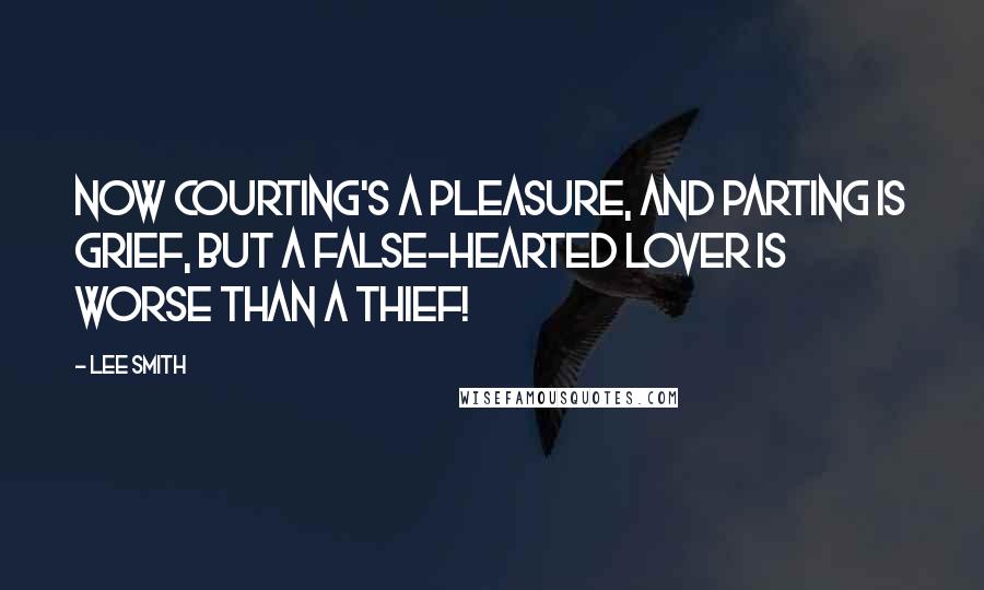 Lee Smith quotes: Now courting's a pleasure, and parting is grief, but a false-hearted lover is worse than a thief!