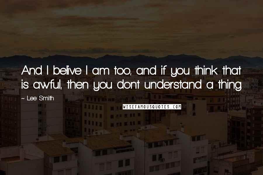 Lee Smith quotes: And I belive I am too, and if you think that is awful, then you dont understand a thing.