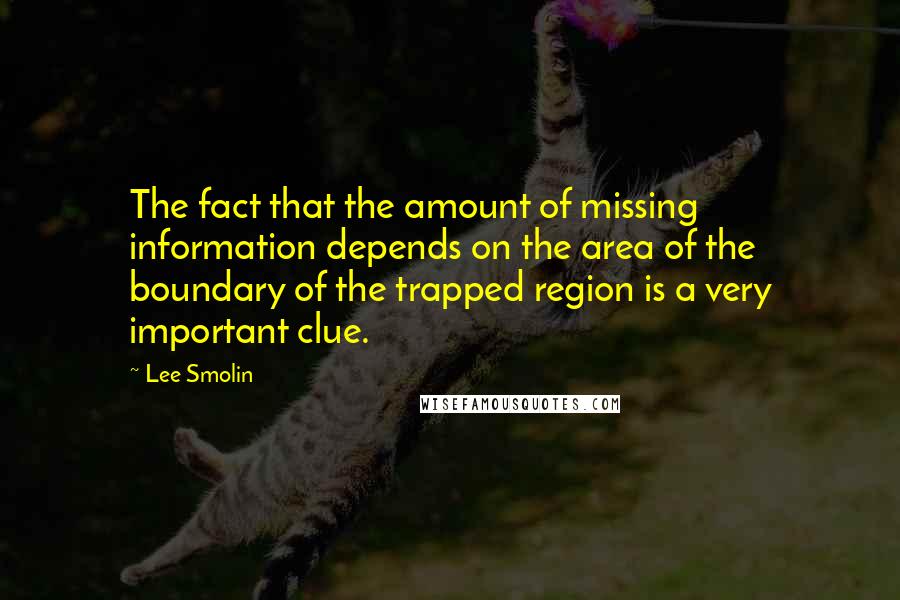 Lee Smolin quotes: The fact that the amount of missing information depends on the area of the boundary of the trapped region is a very important clue. Lee Smolin quotes: The fact that the amount of missing information depends on the area of the boundary of the trapped region is a very important clue.