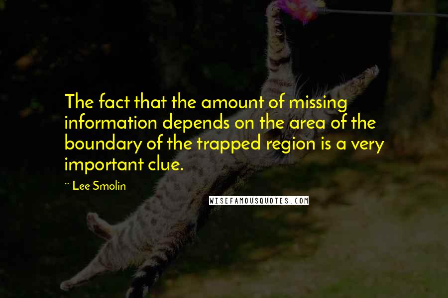 Lee Smolin quotes: The fact that the amount of missing information depends on the area of the boundary of the trapped region is a very important clue.