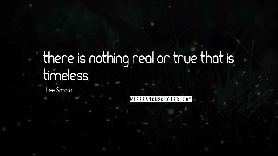 Lee Smolin quotes: there is nothing real or true that is timeless Lee Smolin quotes: there is nothing real or true that is timeless