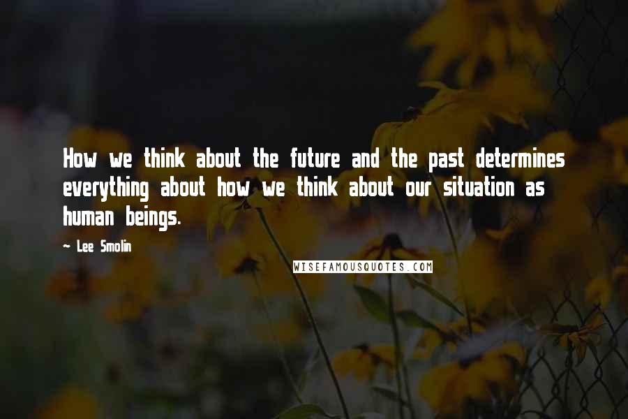 Lee Smolin quotes: How we think about the future and the past determines everything about how we think about our situation as human beings.