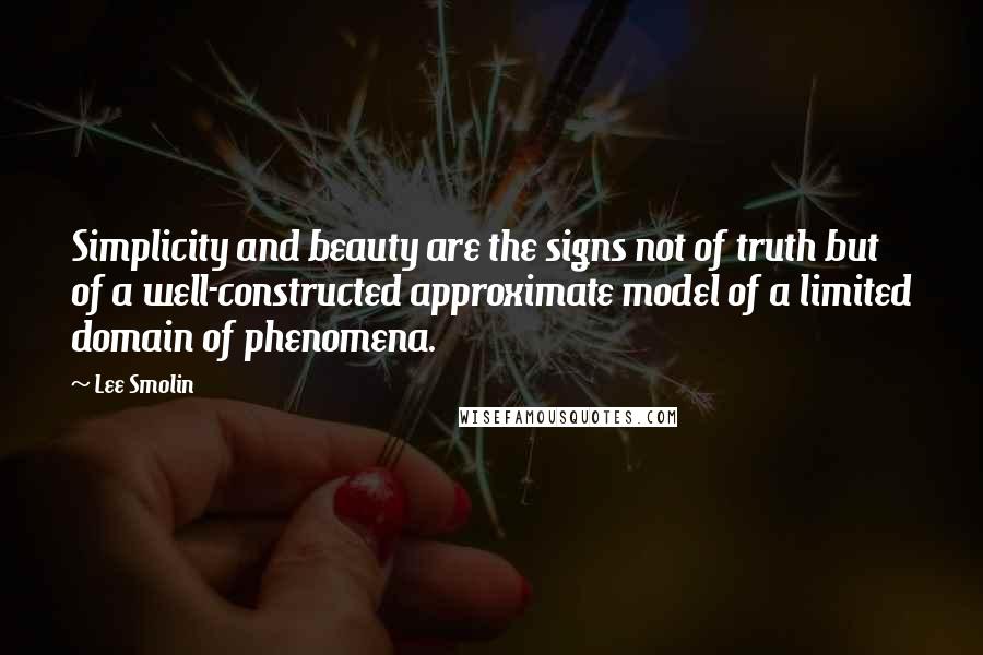 Lee Smolin quotes: Simplicity and beauty are the signs not of truth but of a well-constructed approximate model of a limited domain of phenomena. Lee Smolin quotes: Simplicity and beauty are the signs not of truth but of a well-constructed approximate model of a limited domain of phenomena.