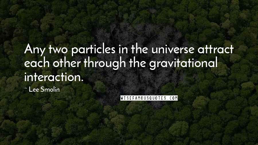 Lee Smolin quotes: Any two particles in the universe attract each other through the gravitational interaction. Lee Smolin quotes: Any two particles in the universe attract each other through the gravitational interaction.