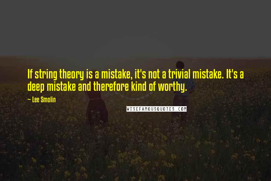 Lee Smolin quotes: If string theory is a mistake, it's not a trivial mistake. It's a deep mistake and therefore kind of worthy.