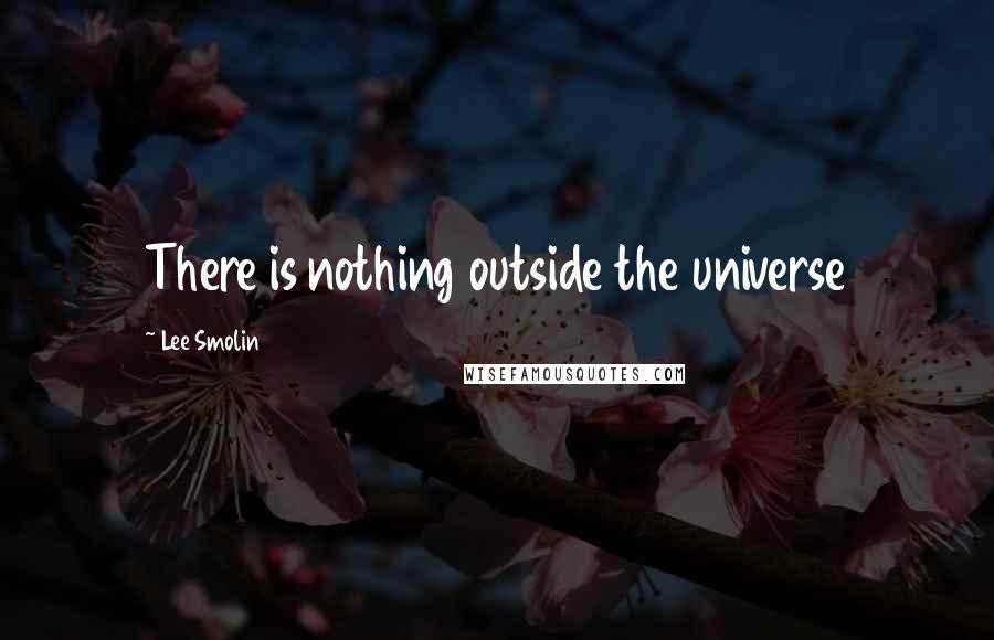 Lee Smolin quotes: There is nothing outside the universe Lee Smolin quotes: There is nothing outside the universe