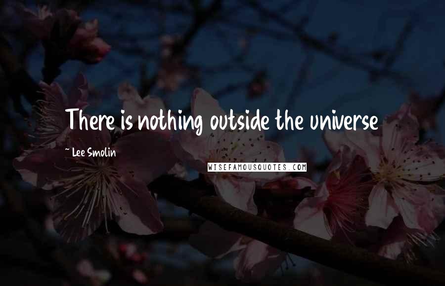 Lee Smolin quotes: There is nothing outside the universe