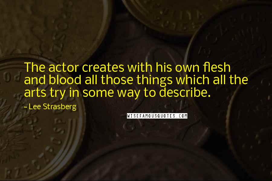 Lee Strasberg quotes: The actor creates with his own flesh and blood all those things which all the arts try in some way to describe.