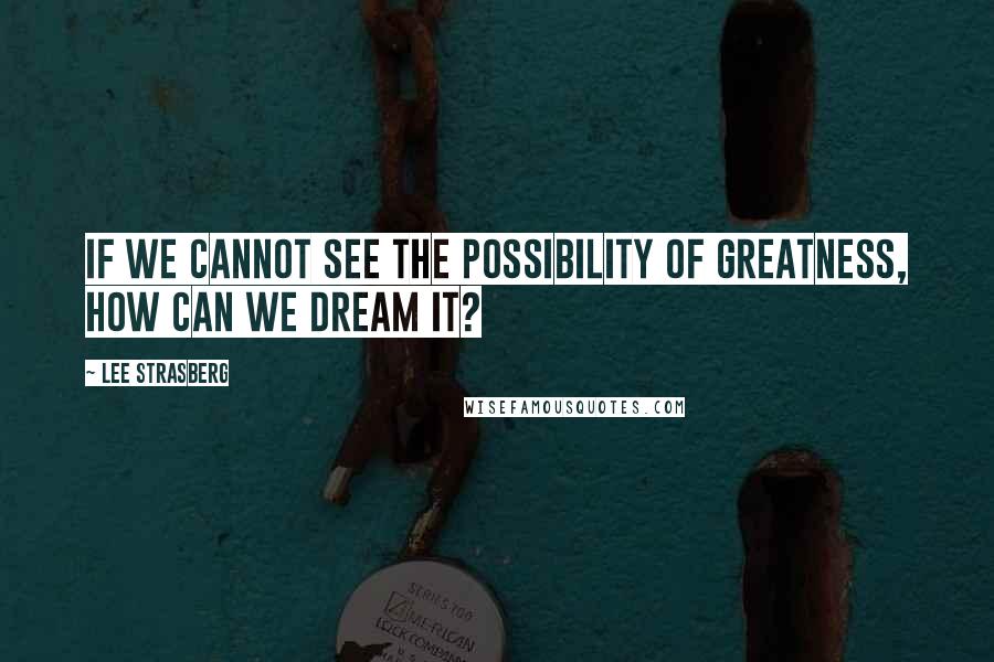 Lee Strasberg quotes: If we cannot see the possibility of greatness, how can we dream it?