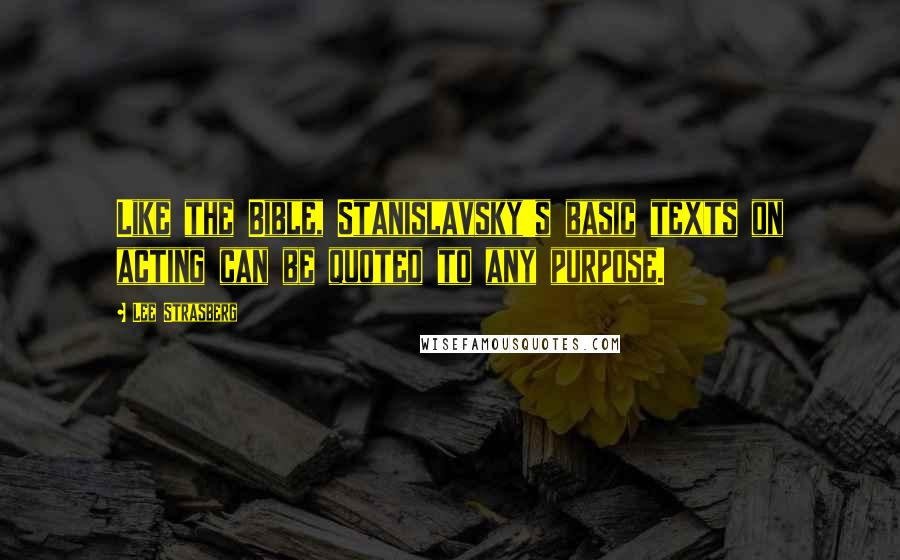 Lee Strasberg quotes: Like the Bible, Stanislavsky's basic texts on acting can be quoted to any purpose.