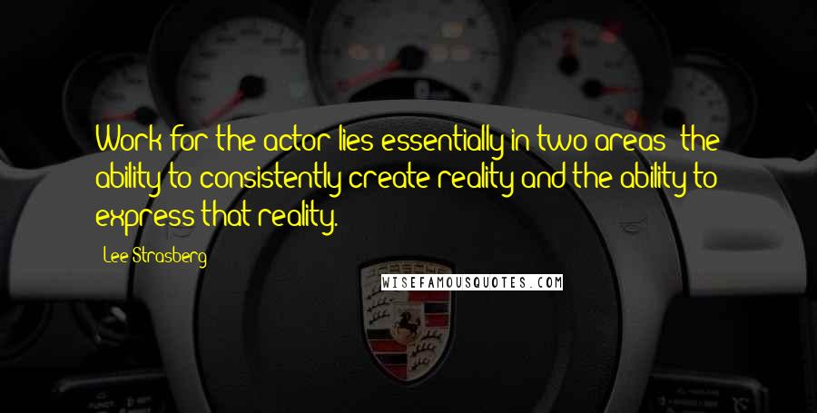 Lee Strasberg quotes: Work for the actor lies essentially in two areas: the ability to consistently create reality and the ability to express that reality.