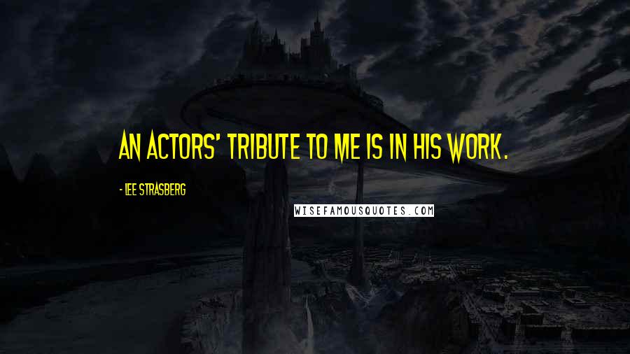 Lee Strasberg quotes: An actors' tribute to me is in his work.