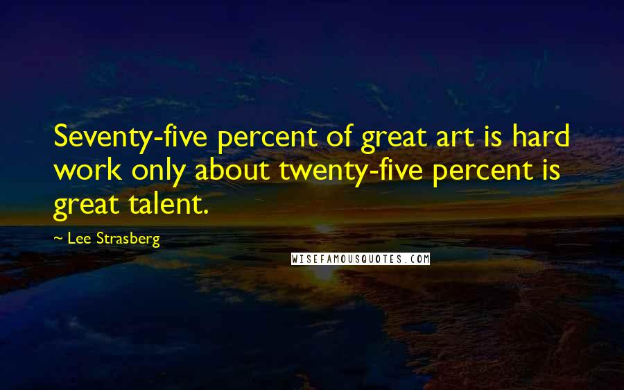 Lee Strasberg quotes: Seventy-five percent of great art is hard work only about twenty-five percent is great talent.