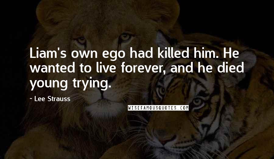 Lee Strauss quotes: Liam's own ego had killed him. He wanted to live forever, and he died young trying.