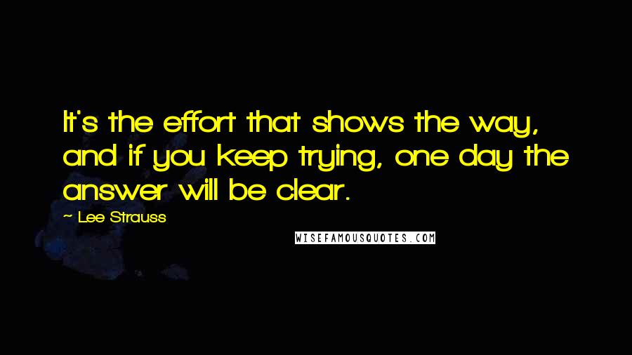 Lee Strauss quotes: It's the effort that shows the way, and if you keep trying, one day the answer will be clear.