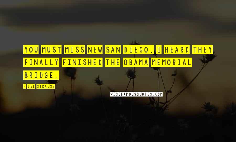 Lee Strauss quotes: You must miss New San Diego. I heard they finally finished the Obama Memorial Bridge.