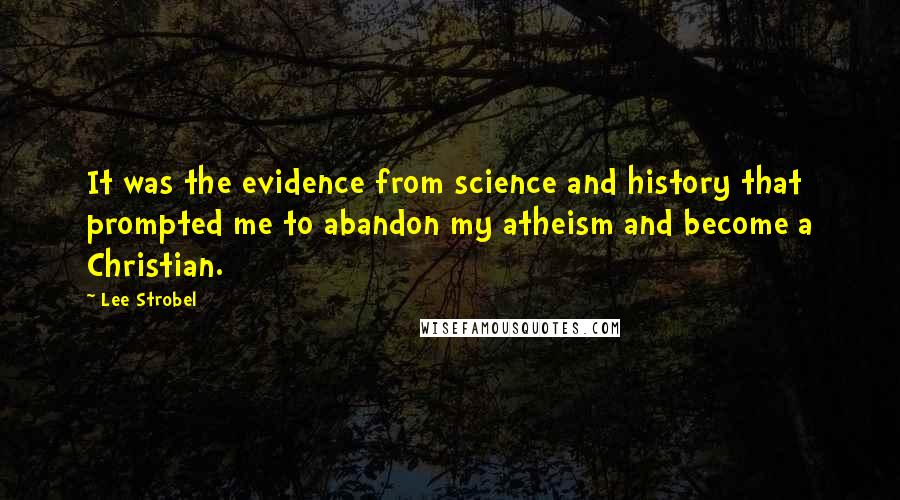 Lee Strobel quotes: It was the evidence from science and history that prompted me to abandon my atheism and become a Christian.