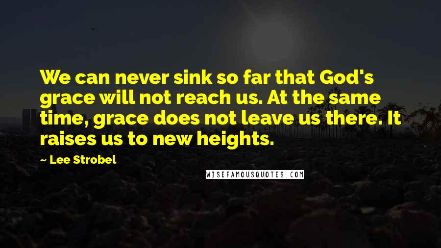 Lee Strobel quotes: We can never sink so far that God's grace will not reach us. At the same time, grace does not leave us there. It raises us to new heights.