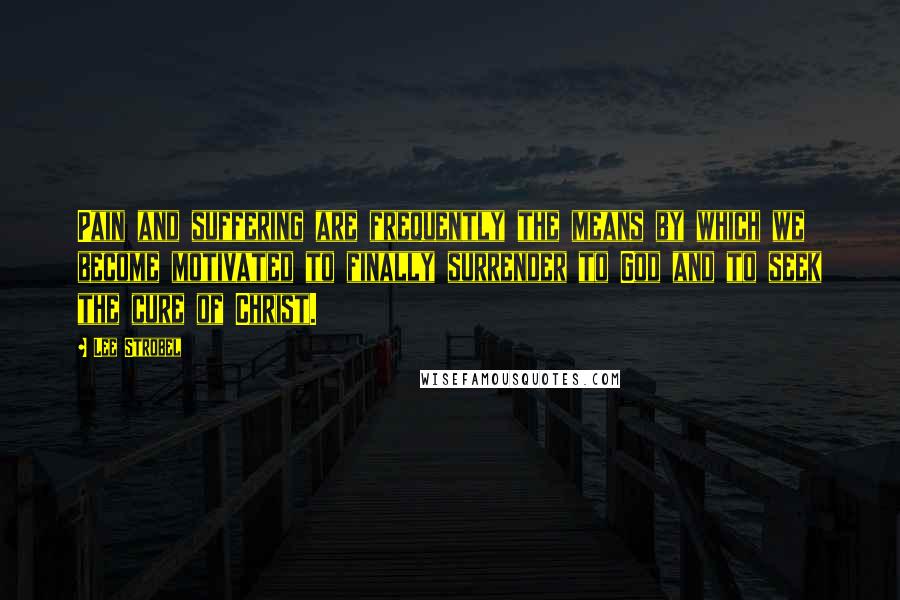 Lee Strobel quotes: Pain and suffering are frequently the means by which we become motivated to finally surrender to God and to seek the cure of Christ.