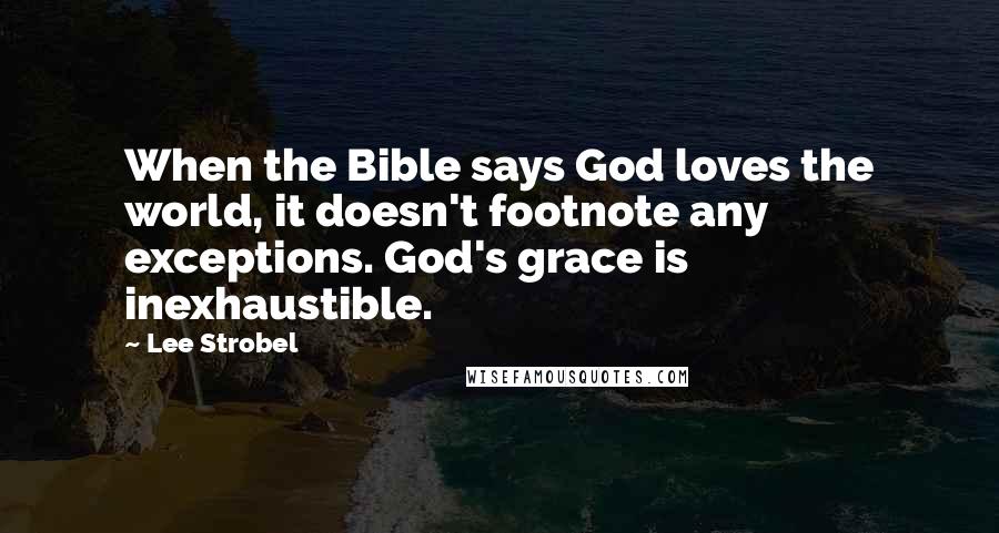 Lee Strobel quotes: When the Bible says God loves the world, it doesn't footnote any exceptions. God's grace is inexhaustible.