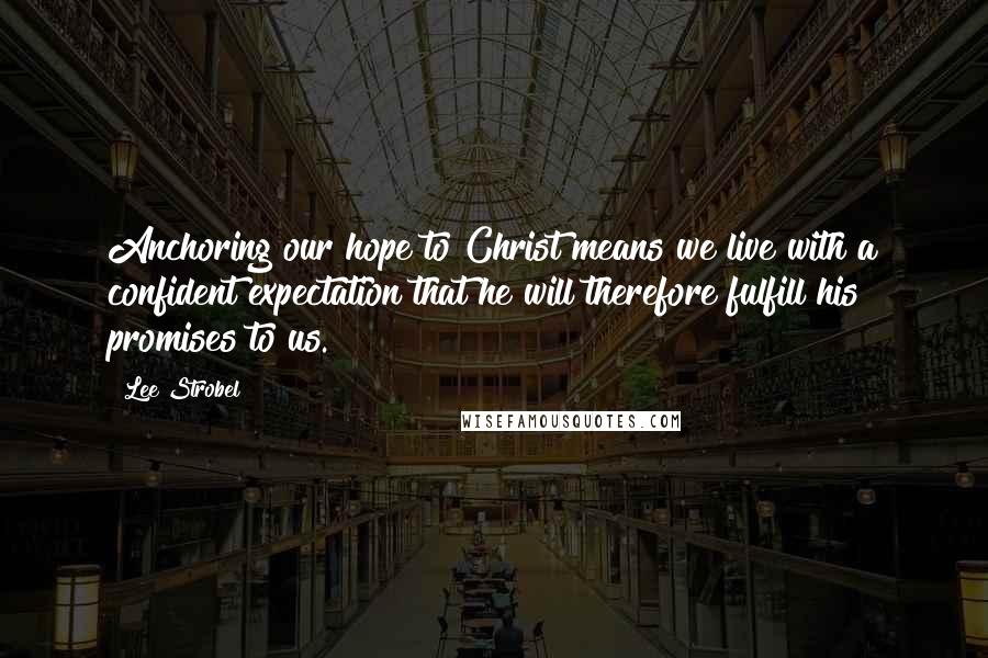 Lee Strobel quotes: Anchoring our hope to Christ means we live with a confident expectation that he will therefore fulfill his promises to us.