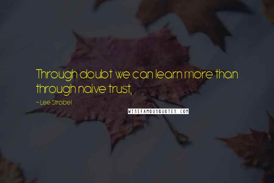Lee Strobel quotes: Through doubt we can learn more than through naive trust,