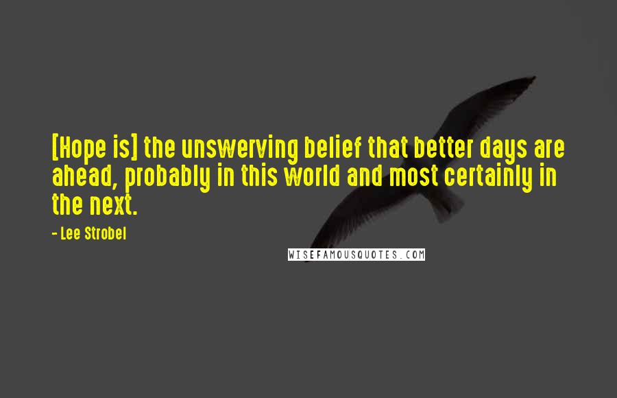 Lee Strobel quotes: [Hope is] the unswerving belief that better days are ahead, probably in this world and most certainly in the next.