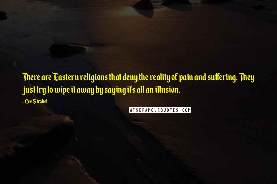 Lee Strobel quotes: There are Eastern religions that deny the reality of pain and suffering. They just try to wipe it away by saying it's all an illusion.